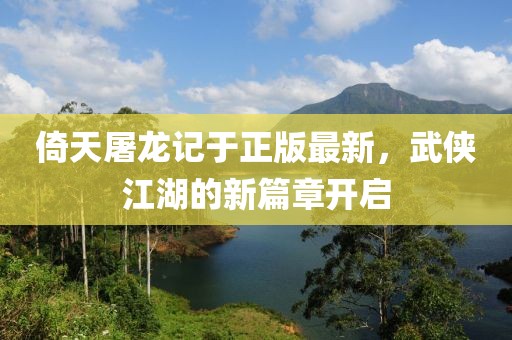 倚天屠龍記于正版最新，武俠江湖的新篇章開啟