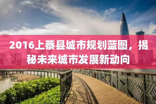 2016上蔡縣城市規(guī)劃藍圖，揭秘未來城市發(fā)展新動向
