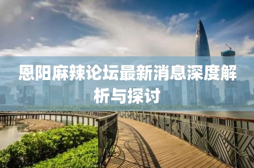 恩陽麻辣論壇最新消息深度解析與探討