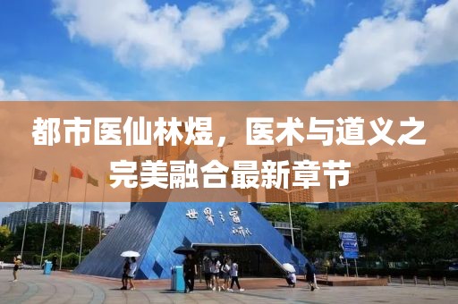 都市醫(yī)仙林煜，醫(yī)術與道義之完美融合最新章節(jié)