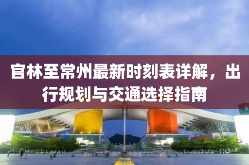 官林至常州最新時刻表詳解，出行規(guī)劃與交通選擇指南