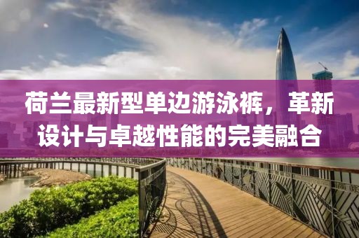 荷蘭最新型單邊游泳褲，革新設(shè)計與卓越性能的完美融合