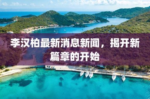 李漢柏最新消息新聞，揭開新篇章的開始