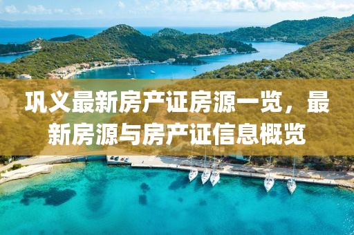 鞏義最新房產(chǎn)證房源一覽，最新房源與房產(chǎn)證信息概覽