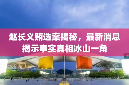 趙長義賄選案揭秘，最新消息揭示事實(shí)真相冰山一角