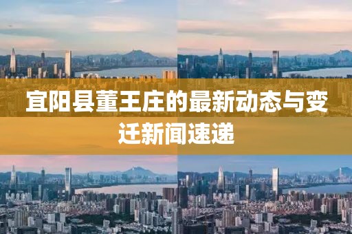 宜陽縣董王莊的最新動(dòng)態(tài)與變遷新聞速遞