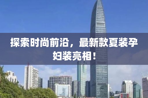 探索時尚前沿，最新款夏裝孕婦裝亮相！