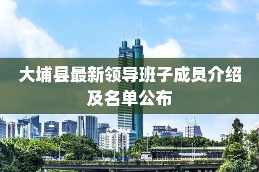 大埔縣最新領(lǐng)導(dǎo)班子成員介紹及名單公布