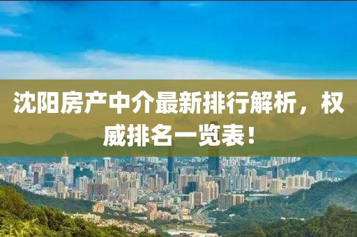 沈陽(yáng)房產(chǎn)中介最新排行解析，權(quán)威排名一覽表！
