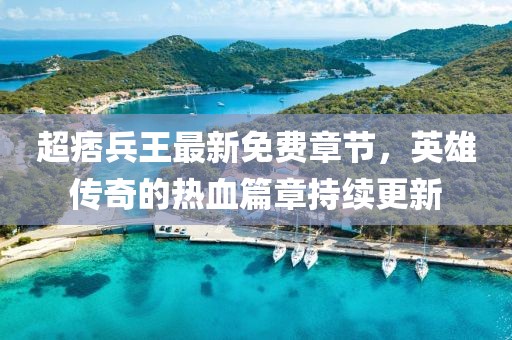 超痞兵王最新免費章節(jié)，英雄傳奇的熱血篇章持續(xù)更新