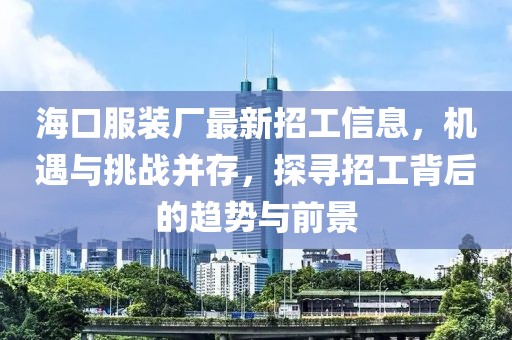 ?？诜b廠最新招工信息，機遇與挑戰(zhàn)并存，探尋招工背后的趨勢與前景