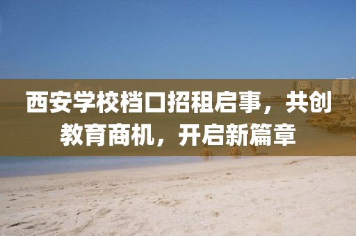 西安學校檔口招租啟事，共創(chuàng)教育商機，開啟新篇章