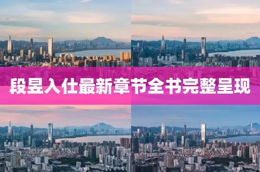 段昱入仕最新章節(jié)全書完整呈現(xiàn)