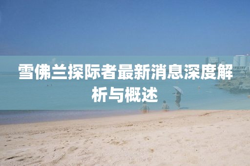 雪佛蘭探際者最新消息深度解析與概述