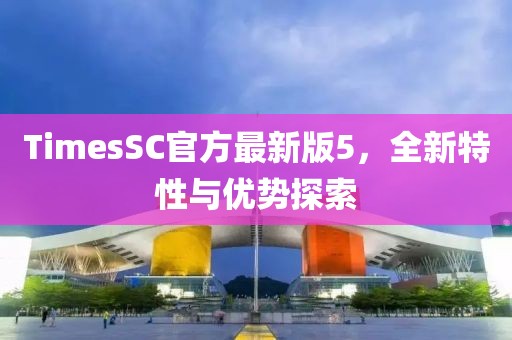 TimesSC官方最新版5，全新特性與優(yōu)勢探索