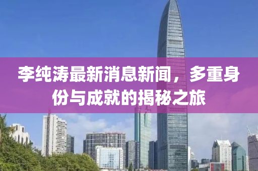 李純濤最新消息新聞，多重身份與成就的揭秘之旅