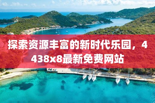 探索資源豐富的新時代樂園，4438x8最新免費網(wǎng)站