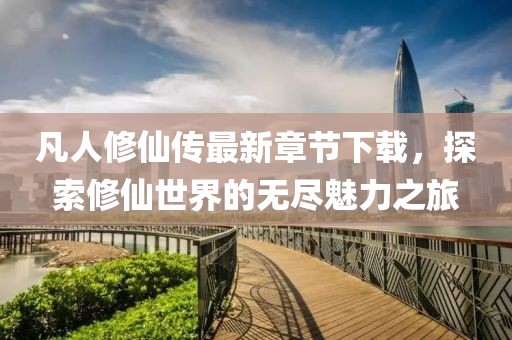 凡人修仙傳最新章節(jié)下載，探索修仙世界的無盡魅力之旅