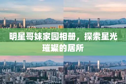 明星哥妹家園相冊，探索星光璀璨的居所