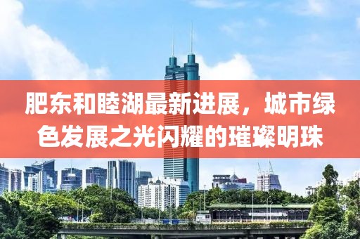 肥東和睦湖最新進展，城市綠色發(fā)展之光閃耀的璀璨明珠