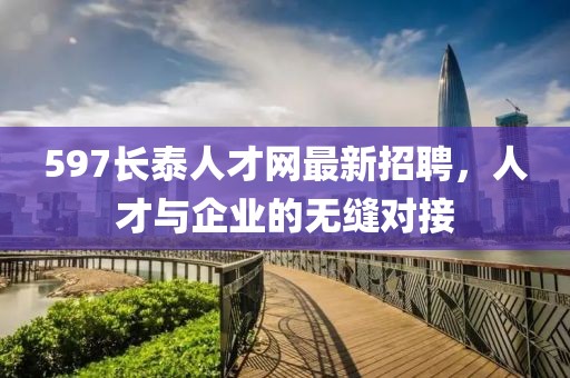 597長(zhǎng)泰人才網(wǎng)最新招聘，人才與企業(yè)的無(wú)縫對(duì)接