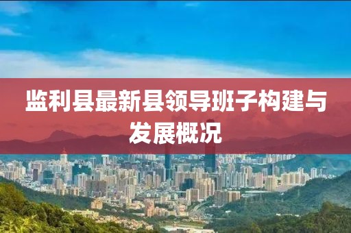 監(jiān)利縣最新縣領導班子構建與發(fā)展概況