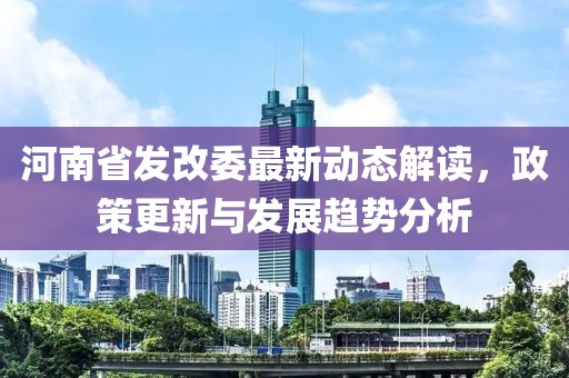 河南省發(fā)改委最新動態(tài)解讀，政策更新與發(fā)展趨勢分析