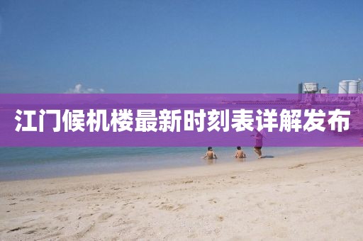 江門候機(jī)樓最新時(shí)刻表詳解發(fā)布
