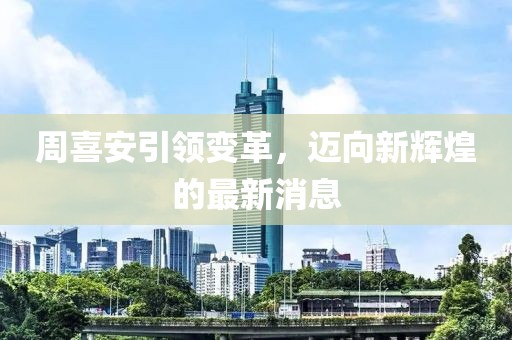 周喜安引領(lǐng)變革，邁向新輝煌的最新消息