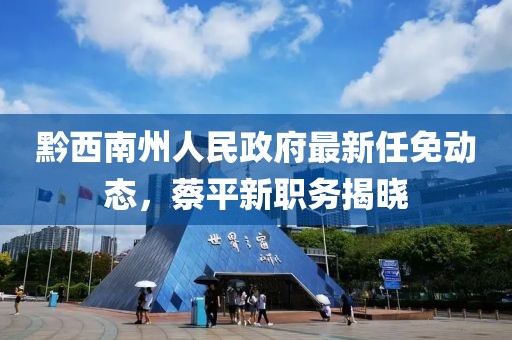 黔西南州人民政府最新任免動態(tài)，蔡平新職務(wù)揭曉