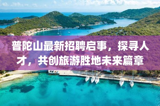 普陀山最新招聘啟事，探尋人才，共創(chuàng)旅游勝地未來(lái)篇章