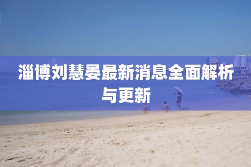 淄博劉慧晏最新消息全面解析與更新