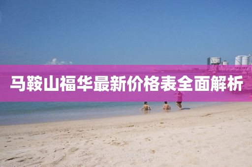 馬鞍山福華最新價格表全面解析