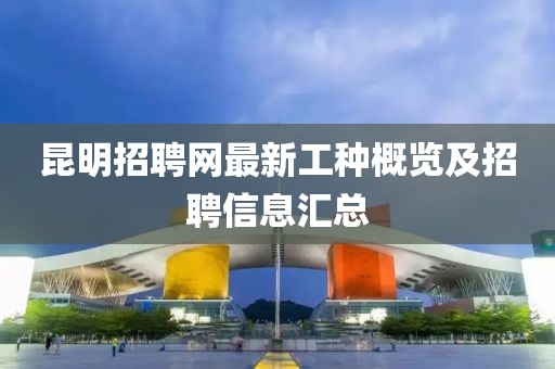 昆明招聘網(wǎng)最新工種概覽及招聘信息匯總
