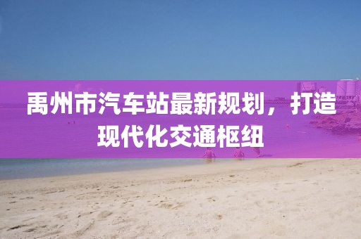 禹州市汽車(chē)站最新規(guī)劃，打造現(xiàn)代化交通樞紐