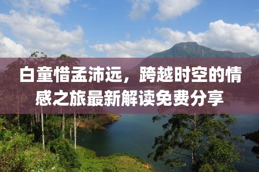 白童惜孟沛遠，跨越時空的情感之旅最新解讀免費分享