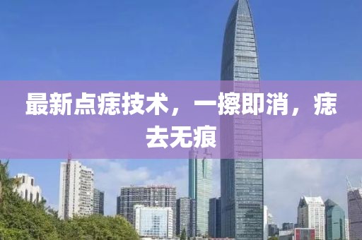 最新點痣技術，一擦即消，痣去無痕