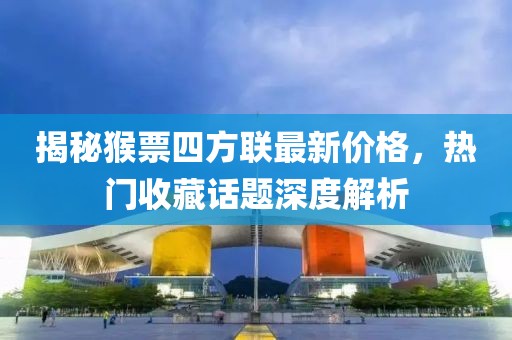 揭秘猴票四方聯(lián)最新價(jià)格，熱門(mén)收藏話(huà)題深度解析