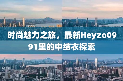 時尚魅力之旅，最新Heyzo0991里的中結(jié)衣探索