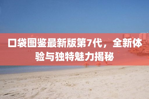 口袋圖鑒最新版第7代，全新體驗(yàn)與獨(dú)特魅力揭秘