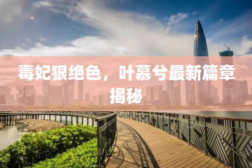 毒妃狠絕色，葉慕兮最新篇章揭秘