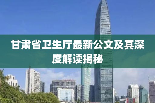 甘肅省衛(wèi)生廳最新公文及其深度解讀揭秘