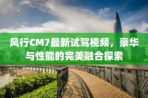 風(fēng)行CM7最新試駕視頻，豪華與性能的完美融合探索