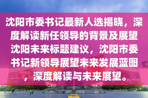 沈陽市委書記最新人選揭曉，深度解讀新任領(lǐng)導(dǎo)的背景及展望沈陽未來標題建議，沈陽市委書記新領(lǐng)導(dǎo)展望未來發(fā)展藍圖，深度解讀與未來展望。