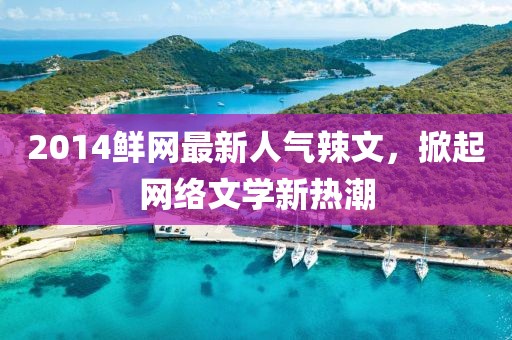 2014鮮網(wǎng)最新人氣辣文，掀起網(wǎng)絡(luò)文學(xué)新熱潮