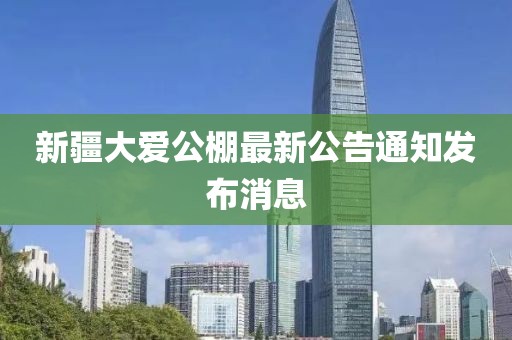 新疆大愛公棚最新公告通知發(fā)布消息
