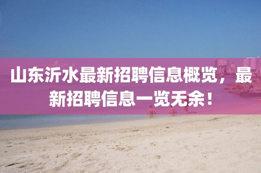 山東沂水最新招聘信息概覽，最新招聘信息一覽無余！