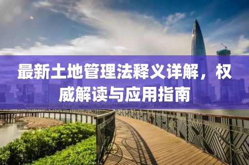 最新土地管理法釋義詳解，權(quán)威解讀與應(yīng)用指南