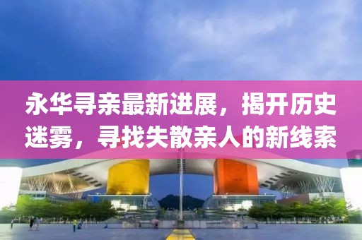 永華尋親最新進(jìn)展，揭開(kāi)歷史迷霧，尋找失散親人的新線索
