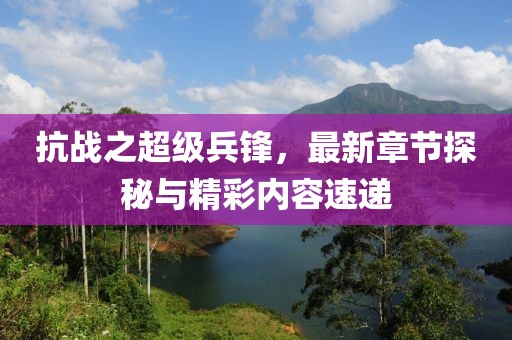 抗戰(zhàn)之超級兵鋒，最新章節(jié)探秘與精彩內(nèi)容速遞